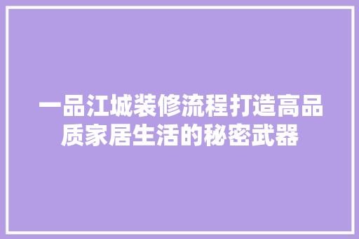 一品江城装修流程打造高品质家居生活的秘密武器