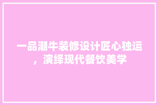 一品潮牛装修设计匠心独运，演绎现代餐饮美学