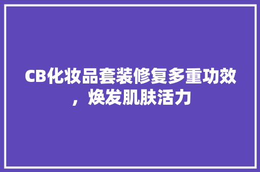 CB化妆品套装修复多重功效，焕发肌肤活力
