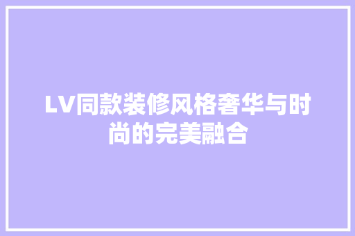 LV同款装修风格奢华与时尚的完美融合