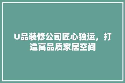 U品装修公司匠心独运，打造高品质家居空间