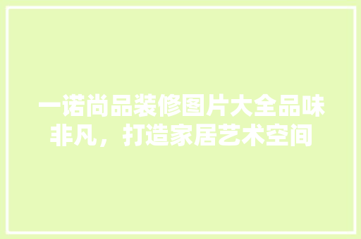一诺尚品装修图片大全品味非凡，打造家居艺术空间