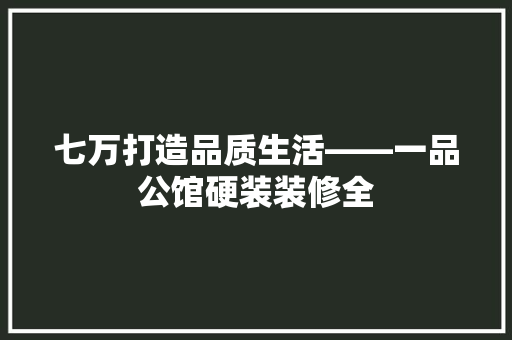 七万打造品质生活——一品公馆硬装装修全