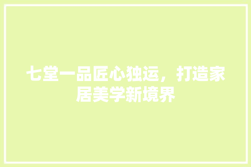 七堂一品匠心独运，打造家居美学新境界