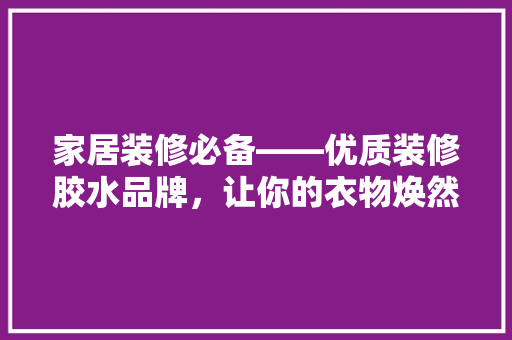 家居装修必备——优质装修胶水品牌，让你的衣物焕然一新！