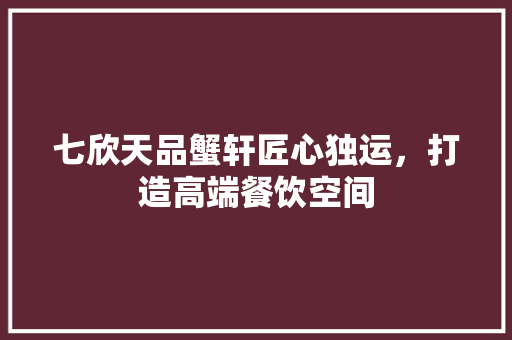 七欣天品蟹轩匠心独运，打造高端餐饮空间