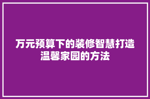 万元预算下的装修智慧打造温馨家园的方法
