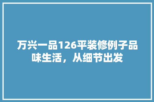 万兴一品126平装修例子品味生活，从细节出发