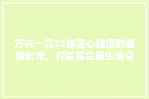 万兴一品32栋匠心独运的装修时光，打造高品质生活空间