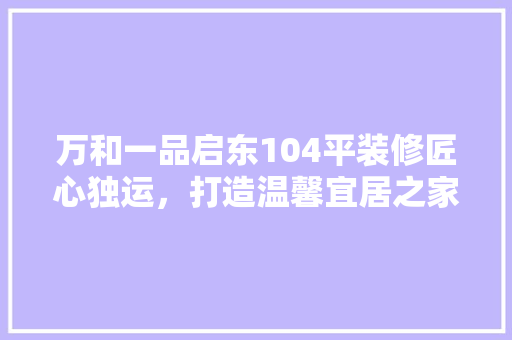 万和一品启东104平装修匠心独运，打造温馨宜居之家