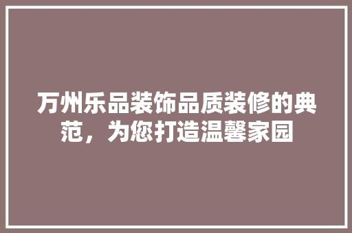 万州乐品装饰品质装修的典范，为您打造温馨家园
