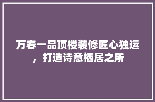 万春一品顶楼装修匠心独运，打造诗意栖居之所