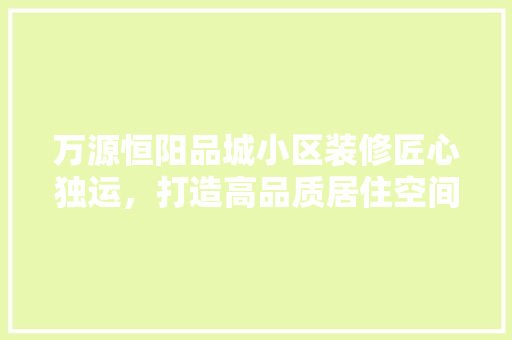 万源恒阳品城小区装修匠心独运，打造高品质居住空间