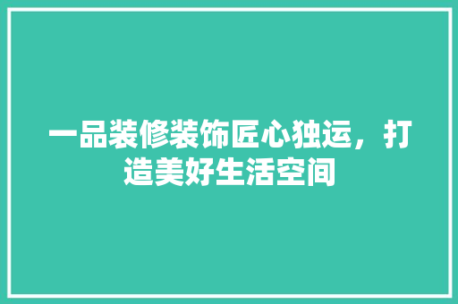一品装修装饰匠心独运，打造美好生活空间