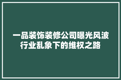 一品装饰装修公司曝光风波行业乱象下的维权之路