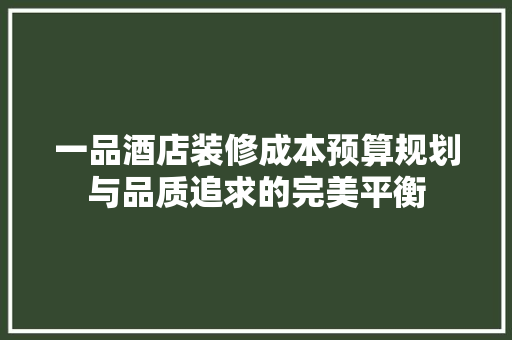 一品酒店装修成本预算规划与品质追求的完美平衡