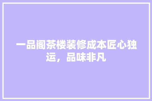 一品阁茶楼装修成本匠心独运，品味非凡