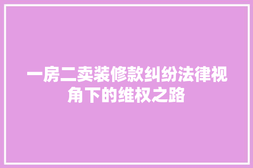 一房二卖装修款纠纷法律视角下的维权之路