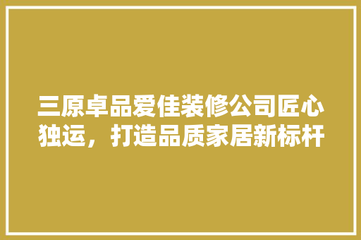 三原卓品爱佳装修公司匠心独运，打造品质家居新标杆