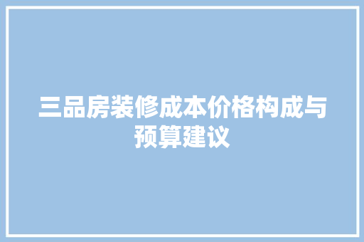 三品房装修成本价格构成与预算建议