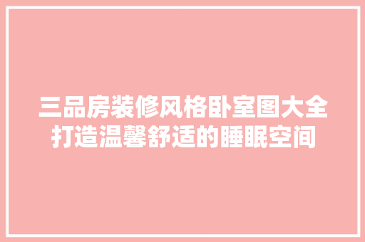 三品房装修风格卧室图大全打造温馨舒适的睡眠空间