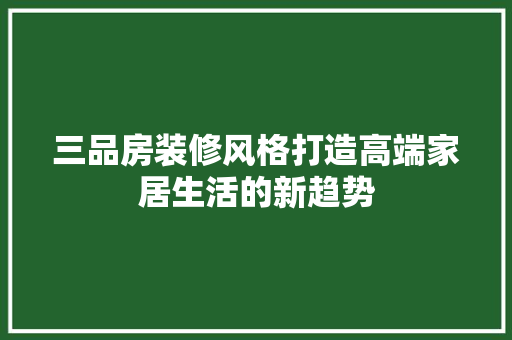 三品房装修风格打造高端家居生活的新趋势