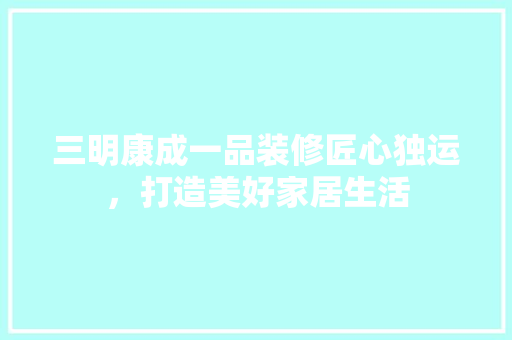 三明康成一品装修匠心独运，打造美好家居生活