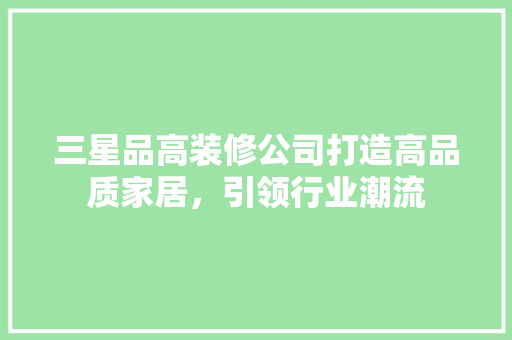 三星品高装修公司打造高品质家居，引领行业潮流