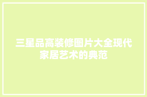 三星品高装修图片大全现代家居艺术的典范