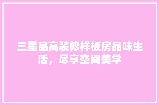 三星品高装修样板房品味生活，尽享空间美学