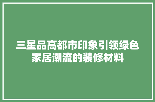 三星品高都市印象引领绿色家居潮流的装修材料