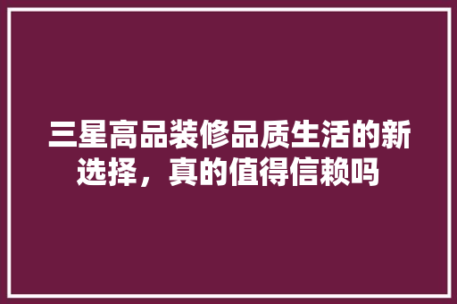 三星高品装修品质生活的新选择，真的值得信赖吗
