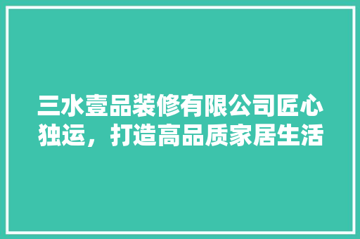三水壹品装修有限公司匠心独运，打造高品质家居生活