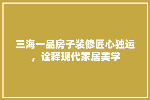 三海一品房子装修匠心独运，诠释现代家居美学