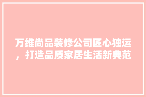 万维尚品装修公司匠心独运，打造品质家居生活新典范