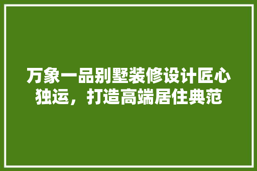 万象一品别墅装修设计匠心独运，打造高端居住典范