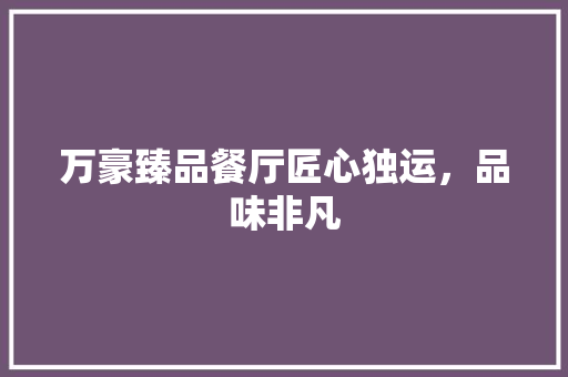万豪臻品餐厅匠心独运，品味非凡