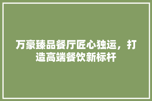 万豪臻品餐厅匠心独运，打造高端餐饮新标杆