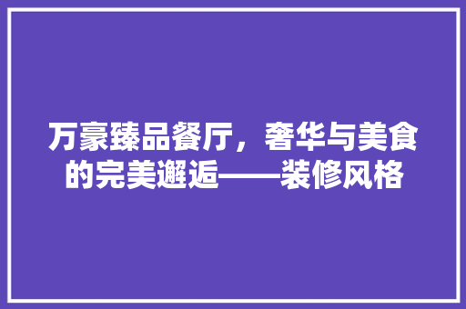 万豪臻品餐厅，奢华与美食的完美邂逅——装修风格