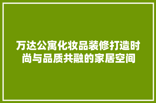 万达公寓化妆品装修打造时尚与品质共融的家居空间