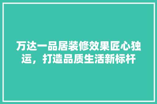 万达一品居装修效果匠心独运，打造品质生活新标杆