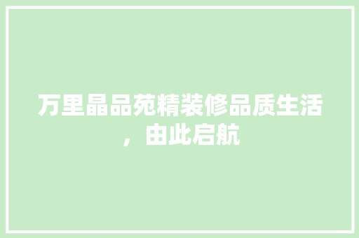 万里晶品苑精装修品质生活，由此启航