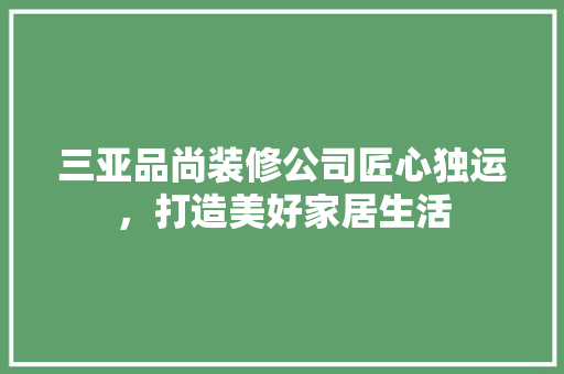 三亚品尚装修公司匠心独运，打造美好家居生活
