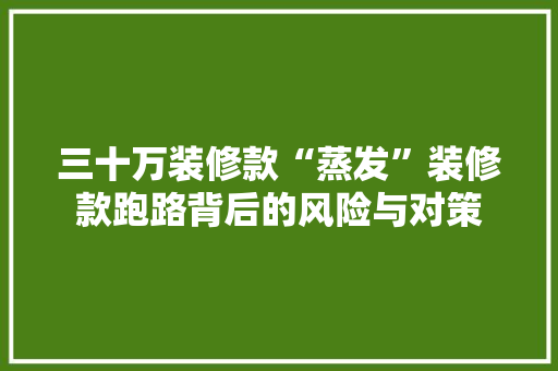 三十万装修款“蒸发”装修款跑路背后的风险与对策