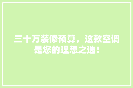 三十万装修预算，这款空调是您的理想之选！