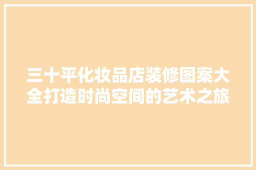 三十平化妆品店装修图案大全打造时尚空间的艺术之旅