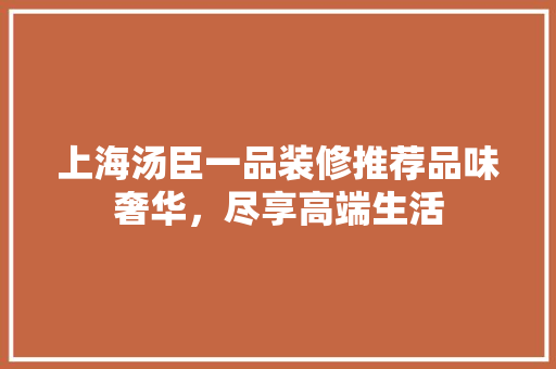 上海汤臣一品装修推荐品味奢华，尽享高端生活