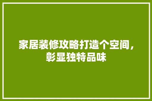 家居装修攻略打造个空间，彰显独特品味