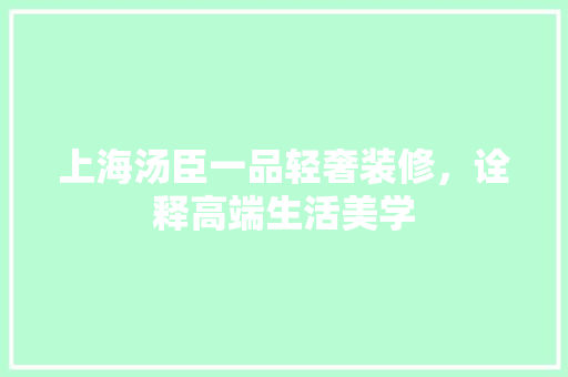 上海汤臣一品轻奢装修，诠释高端生活美学