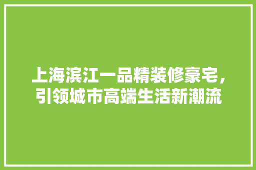 上海滨江一品精装修豪宅，引领城市高端生活新潮流